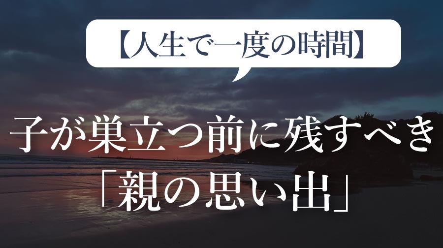 【人生で一度の時間】子が巣立つ前に残すべき「親の思い出」（023）